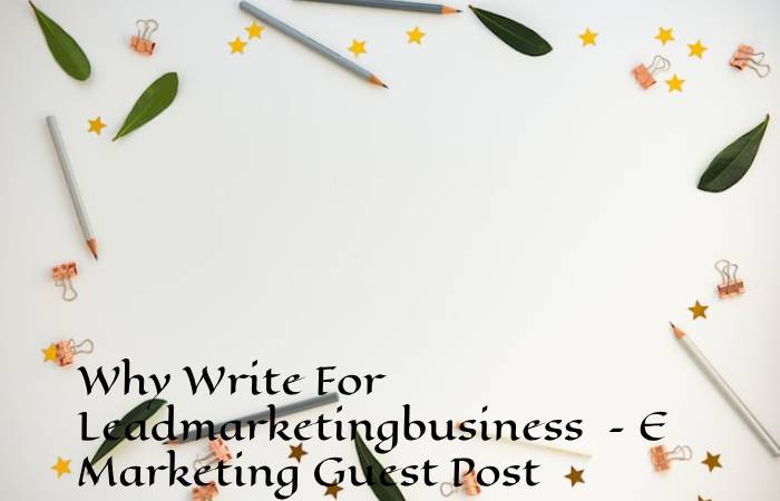 Why Write For Leadmarketingbusiness – E Marketing Guest Post